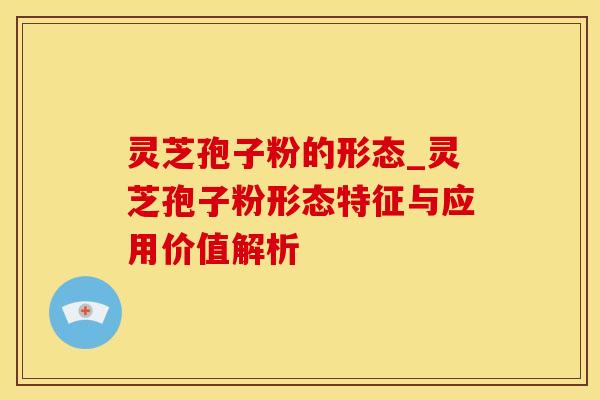 灵芝孢子粉的形态_灵芝孢子粉形态特征与应用价值解析