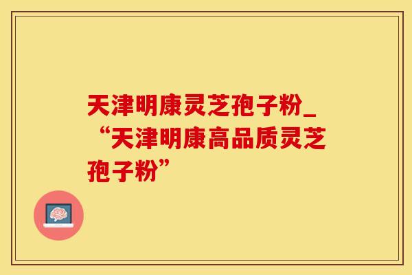 天津明康灵芝孢子粉_“天津明康高品质灵芝孢子粉”