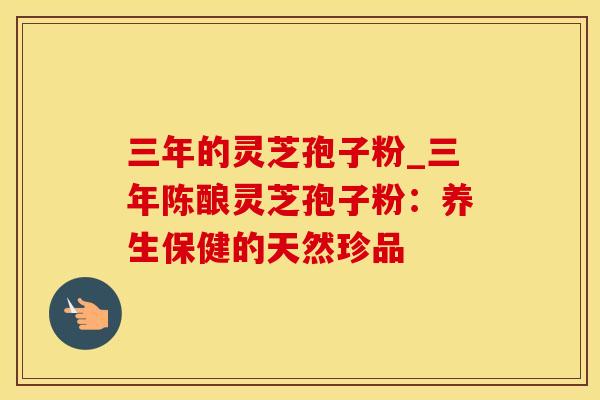 三年的灵芝孢子粉_三年陈酿灵芝孢子粉：养生保健的天然珍品