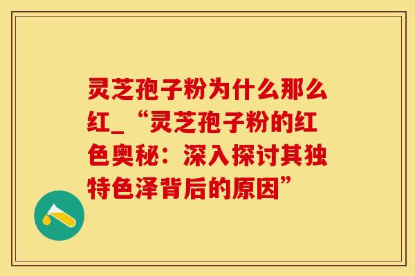 灵芝孢子粉为什么那么红_“灵芝孢子粉的红色奥秘：深入探讨其独特色泽背后的原因”