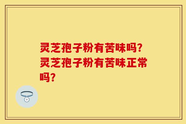 灵芝孢子粉有苦味吗?灵芝孢子粉有苦味正常吗? 灵芝孢子粉有苦味吗?灵芝孢子粉有苦味正常吗?
