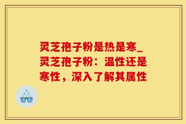 灵芝孢子粉是热是寒_灵芝孢子粉：温性还是寒性，深入了解其属性