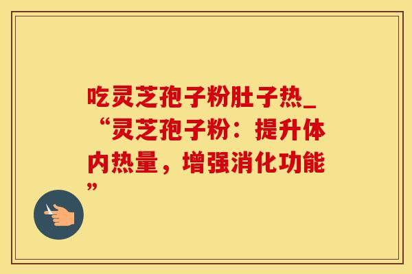 吃灵芝孢子粉肚子热_“灵芝孢子粉：提升体内热量，增强消化功能”