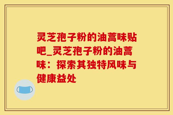 灵芝孢子粉的油蒿味贴吧_灵芝孢子粉的油蒿味：探索其独特风味与健康益处