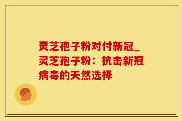 灵芝孢子粉对付新冠_灵芝孢子粉：抗击新冠病毒的天然选择