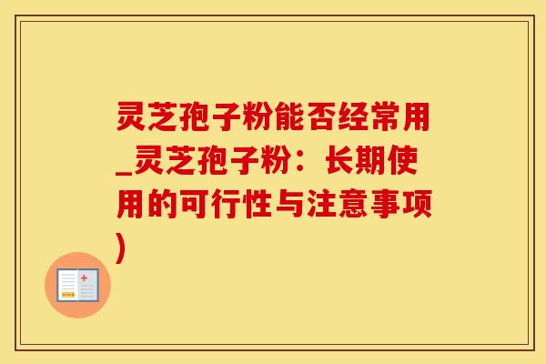 灵芝孢子粉能否经常用_灵芝孢子粉：长期使用的可行性与注意事项)