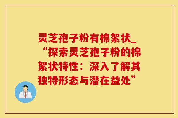 灵芝孢子粉有棉絮状_“探索灵芝孢子粉的棉絮状特性:深入了解其独特形态与潜在益处” 灵芝孢子粉有棉絮状_“探索灵芝孢子粉的棉絮状特性:深入了解其独特形态与潜在益处”