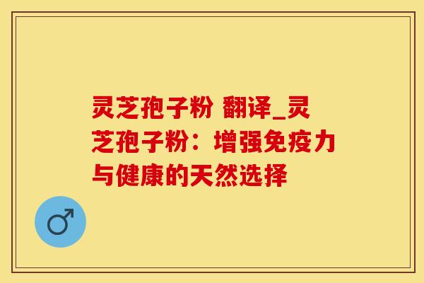 灵芝孢子粉 翻译_灵芝孢子粉：增强免疫力与健康的天然选择