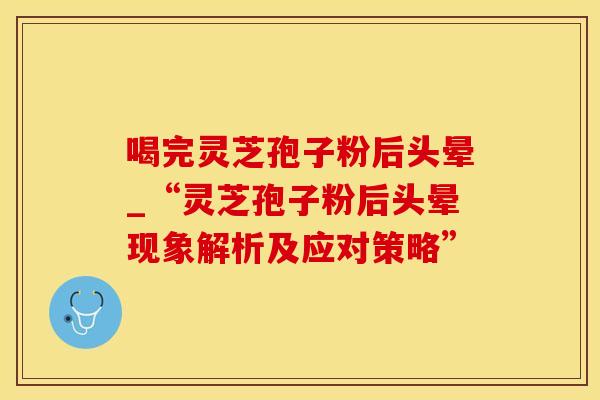 喝完灵芝孢子粉后头晕_“灵芝孢子粉后头晕现象解析及应对策略” 喝完灵芝孢子粉后头晕_“灵芝孢子粉后头晕现象解析及应对策略”