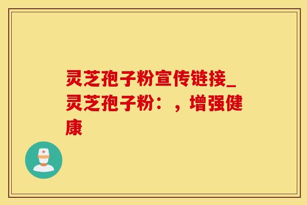 灵芝孢子粉宣传链接_灵芝孢子粉：，增强健康