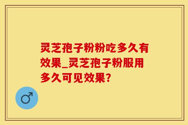 灵芝孢子粉粉吃多久有效果_灵芝孢子粉服用多久可见效果？