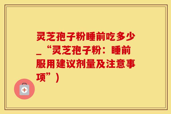 灵芝孢子粉睡前吃多少_“灵芝孢子粉：睡前服用建议剂量及注意事项”)