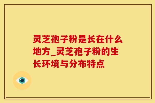 灵芝孢子粉是长在什么地方_灵芝孢子粉的生长环境与分布特点