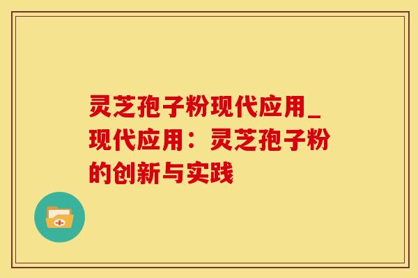 灵芝孢子粉现代应用_现代应用：灵芝孢子粉的创新与实践