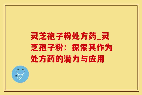 灵芝孢子粉处方药_灵芝孢子粉：探索其作为处方药的潜力与应用