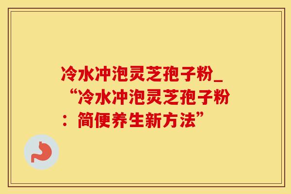 冷水冲泡灵芝孢子粉_“冷水冲泡灵芝孢子粉：简便养生新方法”