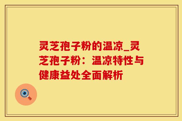 灵芝孢子粉的温凉_灵芝孢子粉：温凉特性与健康益处全面解析