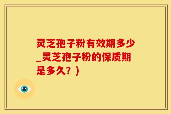 灵芝孢子粉有效期多少_灵芝孢子粉的保质期是多久？)