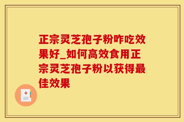 正宗灵芝孢子粉咋吃效果好_如何高效食用正宗灵芝孢子粉以获得最佳效果