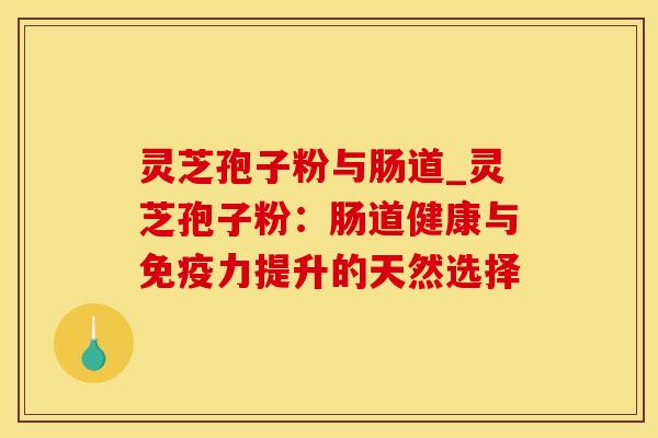 灵芝孢子粉与肠道_灵芝孢子粉：肠道健康与免疫力提升的天然选择