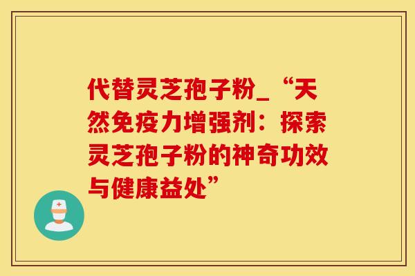 代替灵芝孢子粉_“天然免疫力增强剂：探索灵芝孢子粉的神奇功效与健康益处”