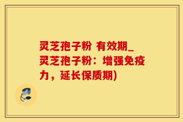 灵芝孢子粉 有效期_灵芝孢子粉：增强免疫力，延长保质期)