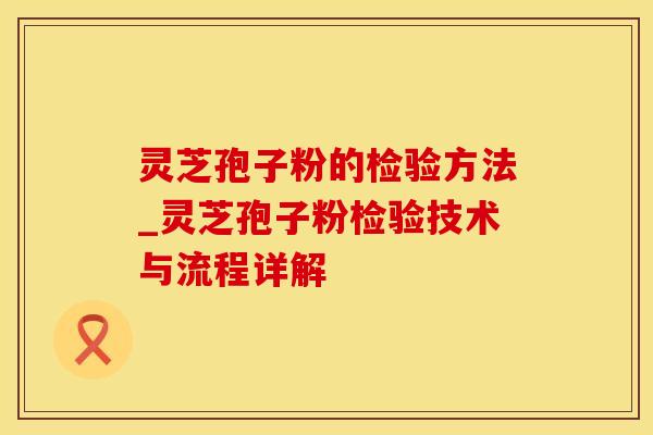 灵芝孢子粉的检验方法_灵芝孢子粉检验技术与流程详解