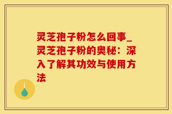 灵芝孢子粉怎么回事_灵芝孢子粉的奥秘:深入了解其功效与使用方法 灵芝孢子粉怎么回事_灵芝孢子粉的奥秘:深入了解其功效与使用方法