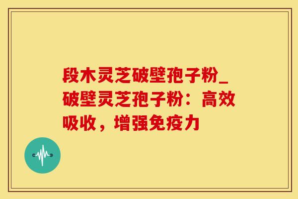 段木灵芝破壁孢子粉_破壁灵芝孢子粉：高效吸收，增强免疫力