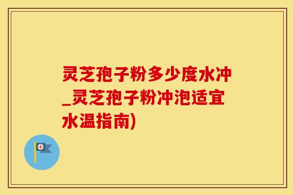 灵芝孢子粉多少度水冲_灵芝孢子粉冲泡适宜水温指南) 灵芝孢子粉多少度水冲_灵芝孢子粉冲泡适宜水温指南)