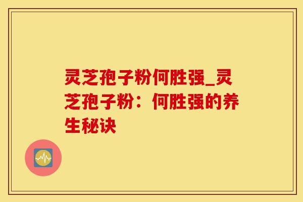 灵芝孢子粉何胜强_灵芝孢子粉：何胜强的养生秘诀