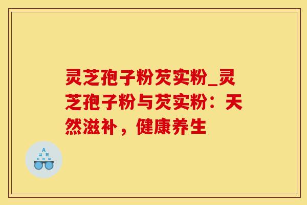 灵芝孢子粉芡实粉_灵芝孢子粉与芡实粉:天然滋补,健康养生 灵芝孢子粉芡实粉_灵芝孢子粉与芡实粉:天然滋补,健康养生