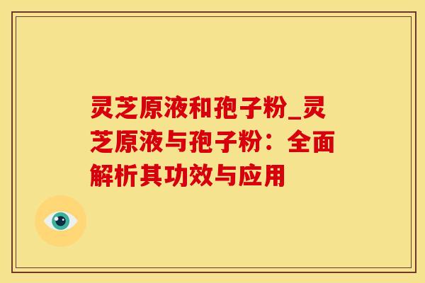 灵芝原液和孢子粉_灵芝原液与孢子粉:全面解析其功效与应用 灵芝原液和孢子粉_灵芝原液与孢子粉:全面解析其功效与应用