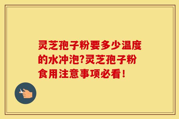 灵芝孢子粉要多少温度的水冲泡?灵芝孢子粉食用注意事项必看! 灵芝孢子粉要多少温度的水冲泡?灵芝孢子粉食用注意事项必看!