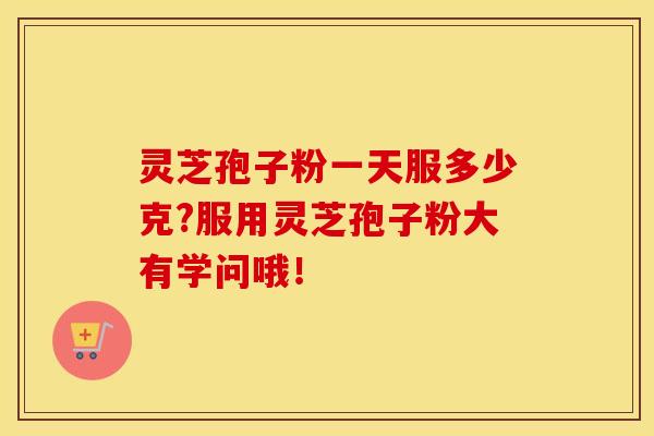 灵芝孢子粉一天服多少克?服用灵芝孢子粉大有学问哦！