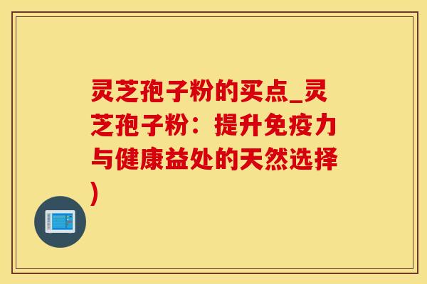 灵芝孢子粉的买点_灵芝孢子粉：提升免疫力与健康益处的天然选择)
