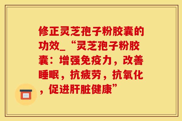 修正灵芝孢子粉胶囊的功效_“灵芝孢子粉胶囊:增强免疫力,改善,,,促进健康” 修正灵芝孢子粉胶囊的功效_“灵芝孢子粉胶囊:增强免疫力,改善,,,促进健康”