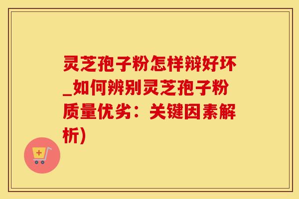 灵芝孢子粉怎样辩好坏_如何辨别灵芝孢子粉质量优劣:关键因素解析) 灵芝孢子粉怎样辩好坏_如何辨别灵芝孢子粉质量优劣:关键因素解析)