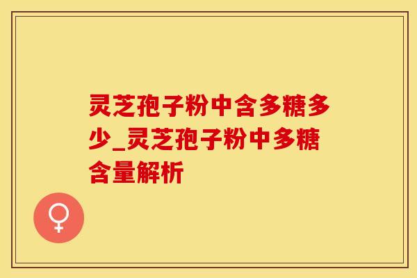 灵芝孢子粉中含多糖多少_灵芝孢子粉中多糖含量解析