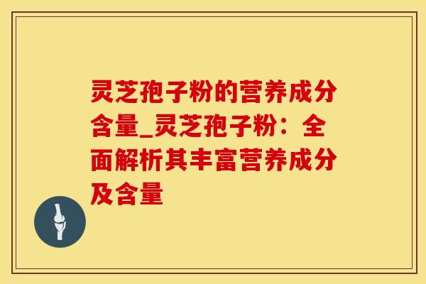 灵芝孢子粉的营养成分含量_灵芝孢子粉：全面解析其丰富营养成分及含量