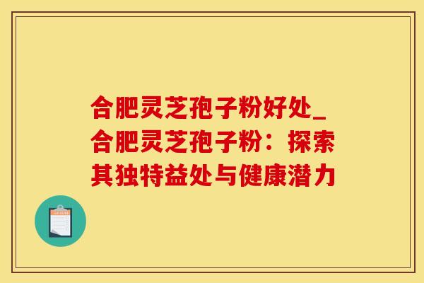 合肥灵芝孢子粉好处_合肥灵芝孢子粉：探索其独特益处与健康潜力