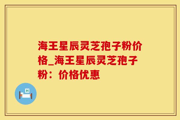 海王星辰灵芝孢子粉价格_海王星辰灵芝孢子粉：价格优惠
