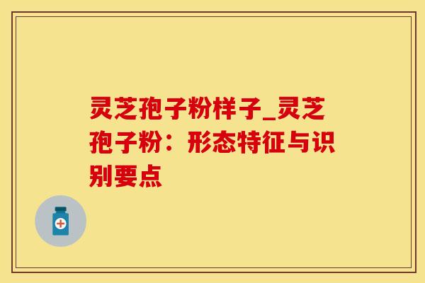 灵芝孢子粉样子_灵芝孢子粉：形态特征与识别要点