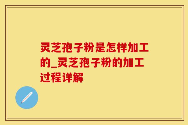 灵芝孢子粉是怎样加工的_灵芝孢子粉的加工过程详解