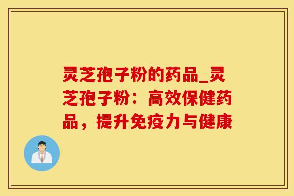 灵芝孢子粉的药品_灵芝孢子粉：高效保健药品，提升免疫力与健康