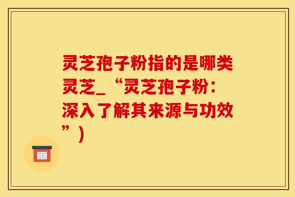 灵芝孢子粉指的是哪类灵芝_“灵芝孢子粉：深入了解其来源与功效”)