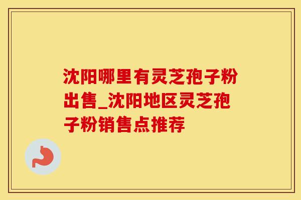沈阳哪里有灵芝孢子粉出售_沈阳地区灵芝孢子粉销售点推荐