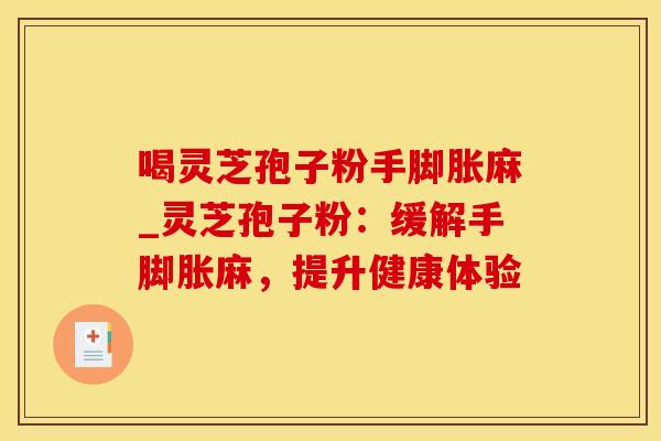 喝灵芝孢子粉手脚胀麻_灵芝孢子粉：缓解手脚胀麻，提升健康体验