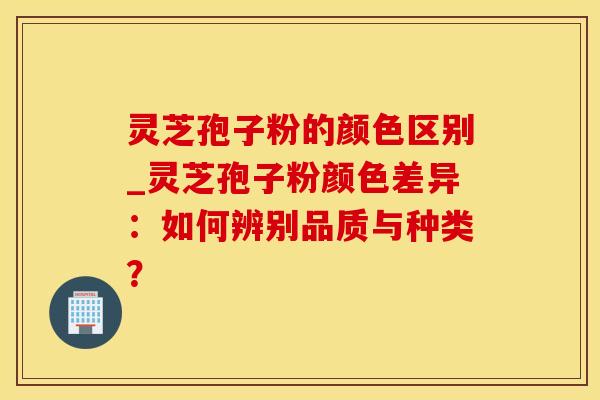 灵芝孢子粉的颜色区别_灵芝孢子粉颜色差异:如何辨别品质与种类? 灵芝孢子粉的颜色区别_灵芝孢子粉颜色差异:如何辨别品质与种类?
