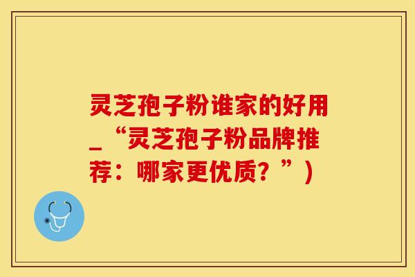 灵芝孢子粉谁家的好用_“灵芝孢子粉品牌推荐：哪家更优质？”)
